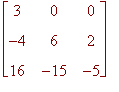 matrix([[3, 0, 0], [-4, 6, 2], [16, -15, -5]])